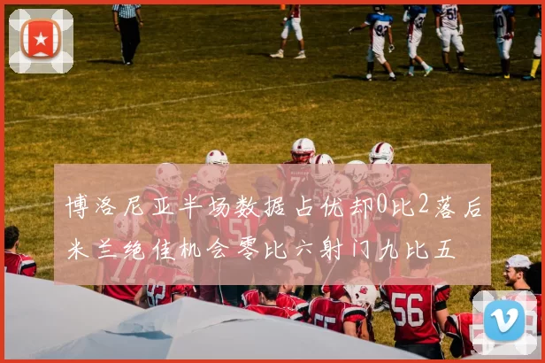 博洛尼亚半场数据占优却0比2落后米兰绝佳机会零比六射门九比五